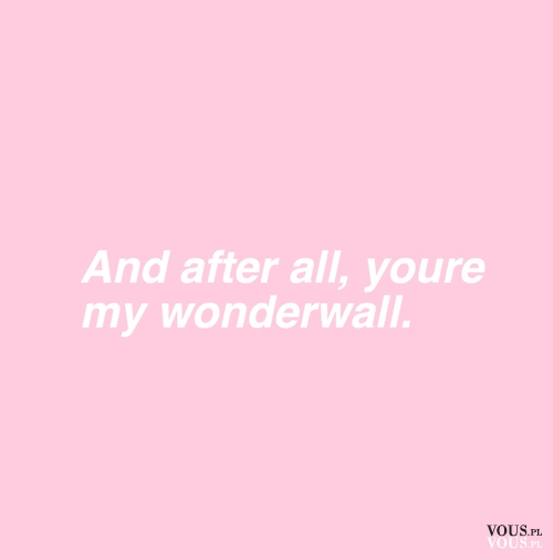 and after all, you are my wonderwall